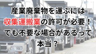 産業廃棄物を運ぶには「収集運搬業」の許可が必要！でも不要な場合がある？