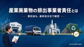 産業廃棄物の排出事業者責任とは|委託後の義務・罰則・宮城県の実地確認を解説