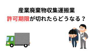 産業廃棄物収集運搬業の許可期限が切れたらどうなる?